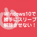 Windows10で勝手にスリープ解除させない!